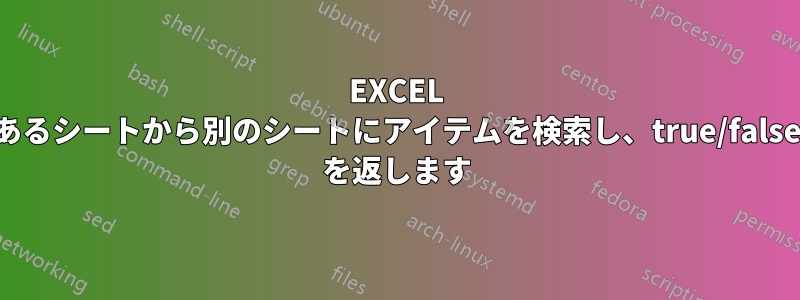 EXCEL あるシートから別のシートにアイテムを検索し、true/false を返します