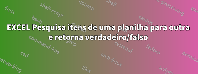 EXCEL Pesquisa itens de uma planilha para outra e retorna verdadeiro/falso