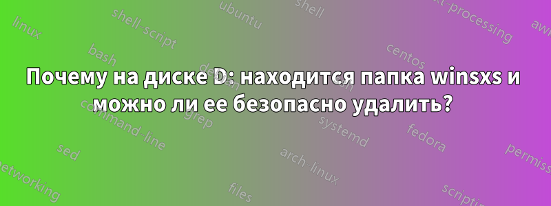 Почему на диске D: находится папка winsxs и можно ли ее безопасно удалить?