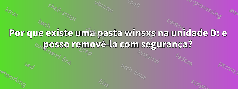 Por que existe uma pasta winsxs na unidade D: e posso removê-la com segurança?