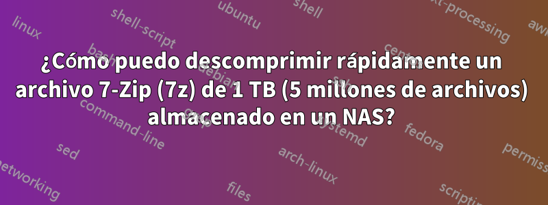 ¿Cómo puedo descomprimir rápidamente un archivo 7-Zip (7z) de 1 TB (5 millones de archivos) almacenado en un NAS?