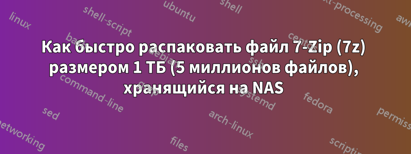 Как быстро распаковать файл 7-Zip (7z) размером 1 ТБ (5 миллионов файлов), хранящийся на NAS