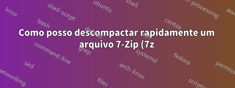 Como posso descompactar rapidamente um arquivo 7-Zip (7z) de 1 TB (5 milhões de arquivos) armazenado em um NAS