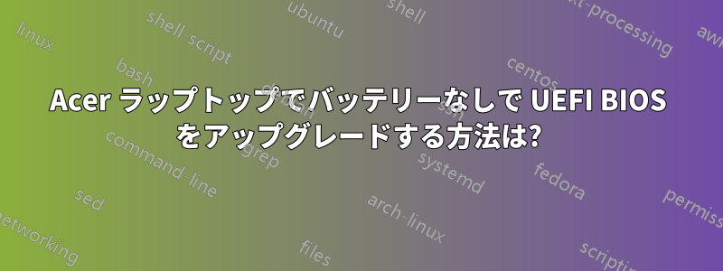 Acer ラップトップでバッテリーなしで UEFI BIOS をアップグレードする方法は?