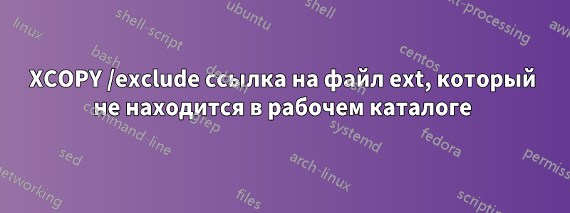 XCOPY /exclude ссылка на файл ext, который не находится в рабочем каталоге