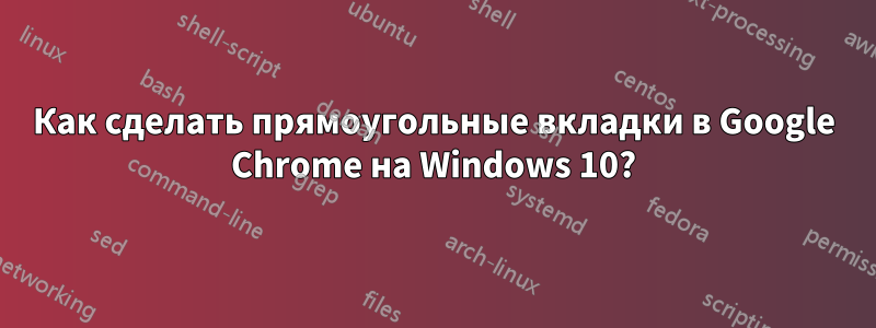 Как сделать прямоугольные вкладки в Google Chrome на Windows 10?