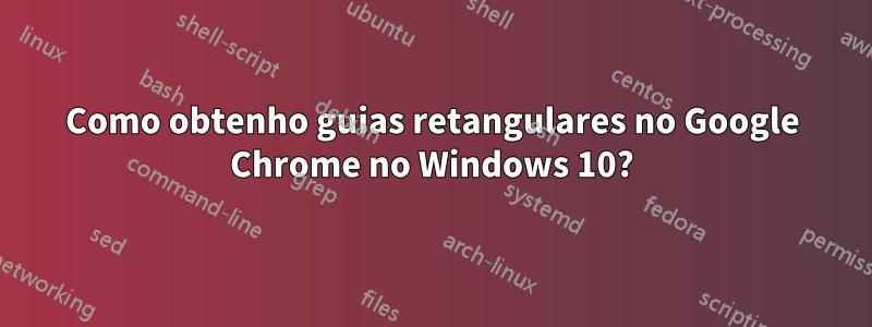 Como obtenho guias retangulares no Google Chrome no Windows 10?