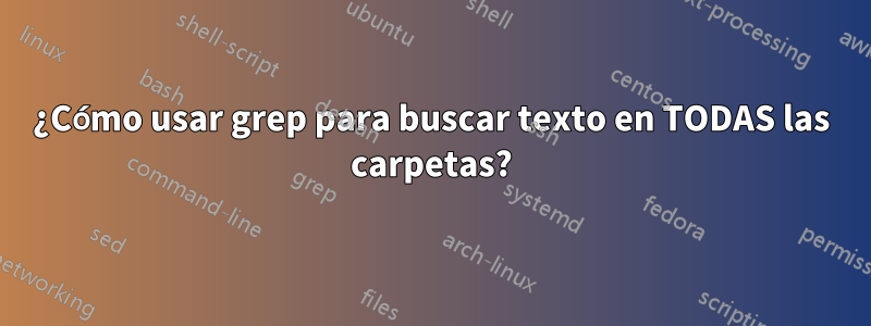 ¿Cómo usar grep para buscar texto en TODAS las carpetas?