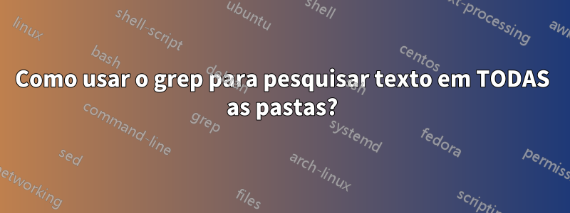 Como usar o grep para pesquisar texto em TODAS as pastas?