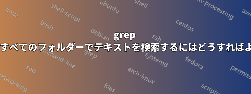 grep を使用してすべてのフォルダーでテキストを検索するにはどうすればよいですか?