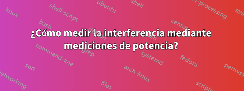 ¿Cómo medir la interferencia mediante mediciones de potencia?