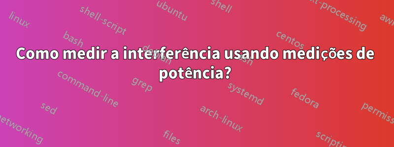 Como medir a interferência usando medições de potência?