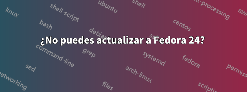 ¿No puedes actualizar a Fedora 24?