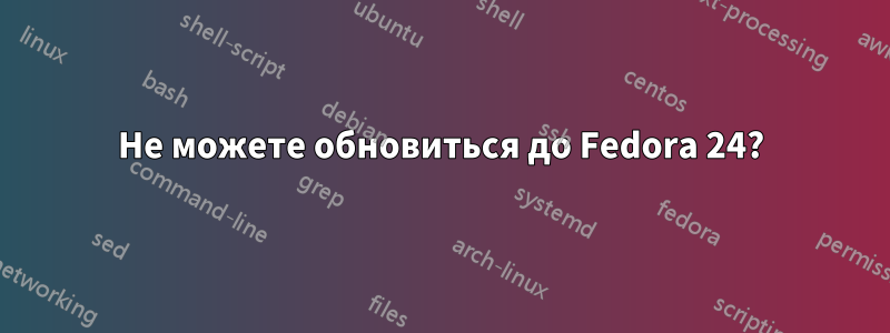 Не можете обновиться до Fedora 24?