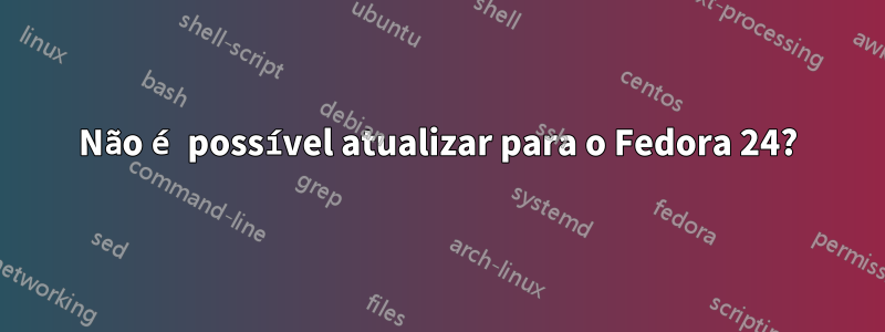 Não é possível atualizar para o Fedora 24?