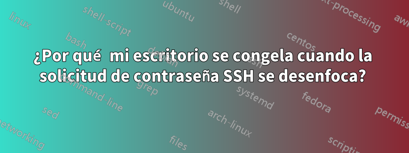 ¿Por qué mi escritorio se congela cuando la solicitud de contraseña SSH se desenfoca?