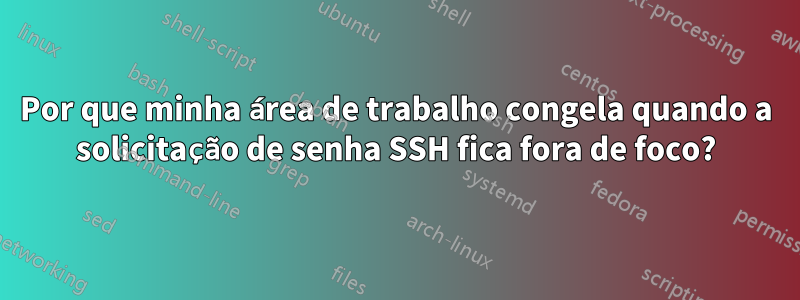 Por que minha área de trabalho congela quando a solicitação de senha SSH fica fora de foco?