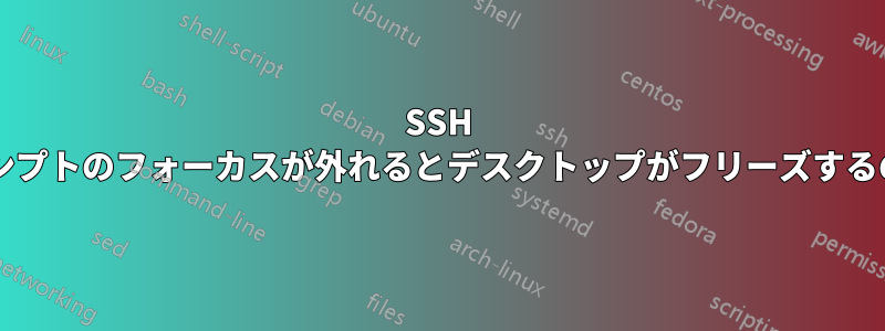 SSH パスワードプロンプトのフォーカスが外れるとデスクトップがフリーズするのはなぜですか?