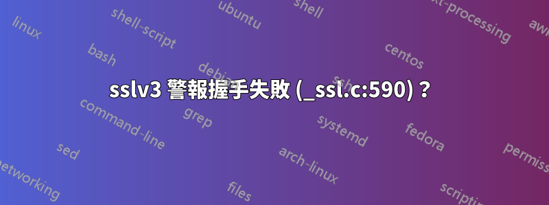 sslv3 警報握手失敗 (_ssl.c:590)？