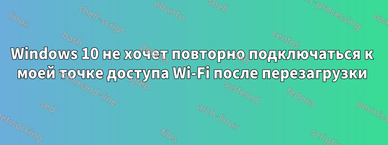 Windows 10 не хочет повторно подключаться к моей точке доступа Wi-Fi после перезагрузки