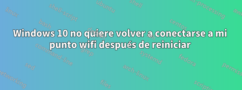 Windows 10 no quiere volver a conectarse a mi punto wifi después de reiniciar