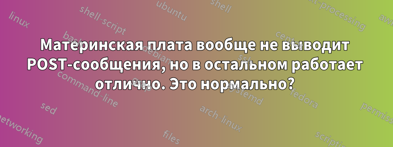 Материнская плата вообще не выводит POST-сообщения, но в остальном работает отлично. Это нормально?