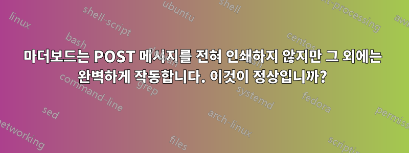 마더보드는 POST 메시지를 전혀 인쇄하지 않지만 그 외에는 완벽하게 작동합니다. 이것이 정상입니까?