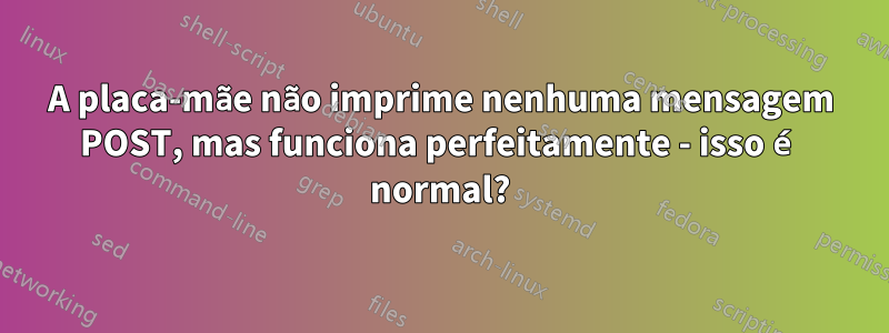 A placa-mãe não imprime nenhuma mensagem POST, mas funciona perfeitamente - isso é normal?