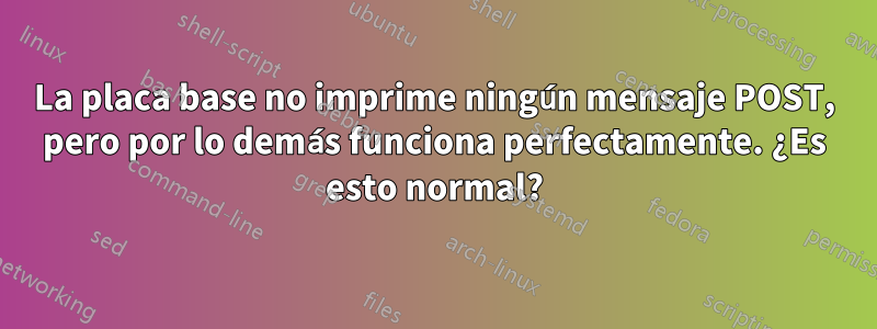 La placa base no imprime ningún mensaje POST, pero por lo demás funciona perfectamente. ¿Es esto normal?