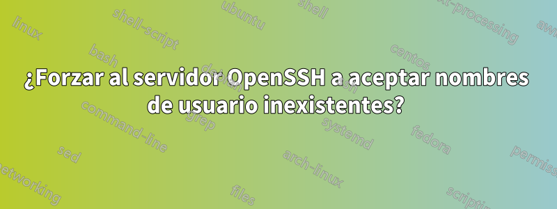 ¿Forzar al servidor OpenSSH a aceptar nombres de usuario inexistentes?