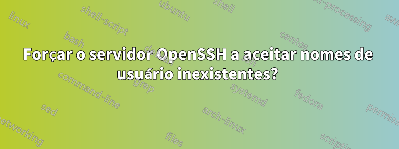 Forçar o servidor OpenSSH a aceitar nomes de usuário inexistentes?