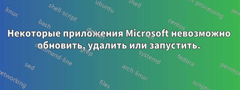 Некоторые приложения Microsoft невозможно обновить, удалить или запустить.