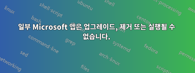 일부 Microsoft 앱은 업그레이드, 제거 또는 실행될 수 없습니다.