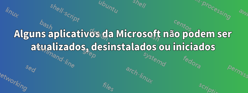 Alguns aplicativos da Microsoft não podem ser atualizados, desinstalados ou iniciados