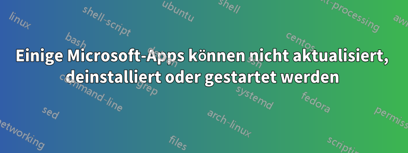 Einige Microsoft-Apps können nicht aktualisiert, deinstalliert oder gestartet werden