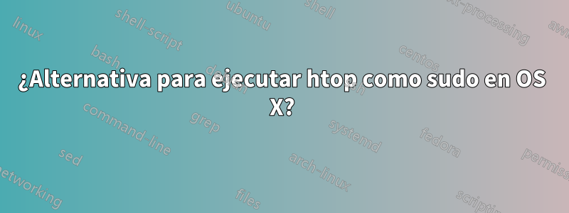 ¿Alternativa para ejecutar htop como sudo en OS X?