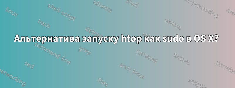 Альтернатива запуску htop как sudo в OS X?