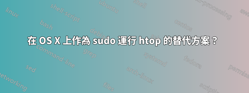 在 OS X 上作為 sudo 運行 htop 的替代方案？