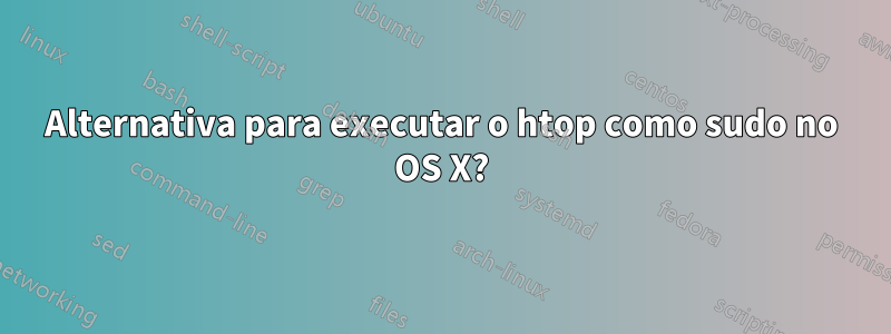 Alternativa para executar o htop como sudo no OS X?