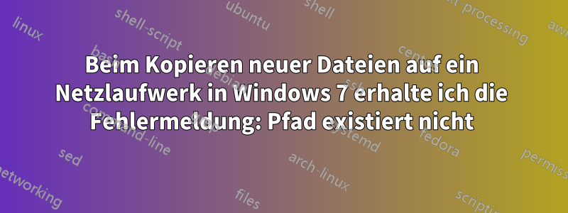 Beim Kopieren neuer Dateien auf ein Netzlaufwerk in Windows 7 erhalte ich die Fehlermeldung: Pfad existiert nicht