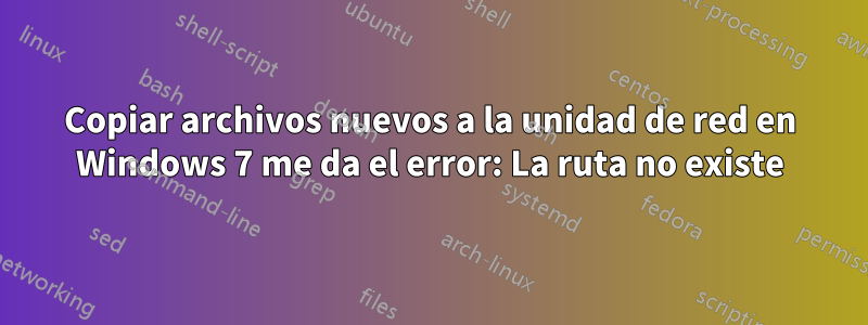 Copiar archivos nuevos a la unidad de red en Windows 7 me da el error: La ruta no existe