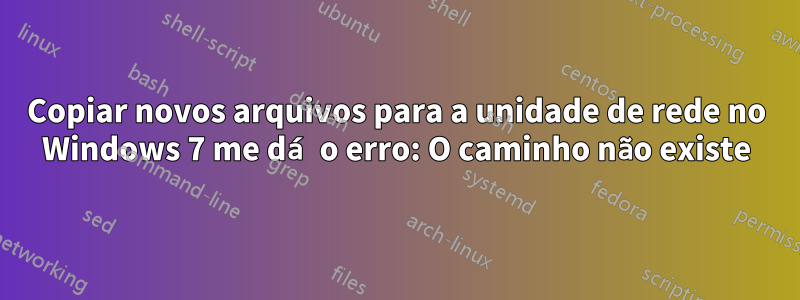 Copiar novos arquivos para a unidade de rede no Windows 7 me dá o erro: O caminho não existe