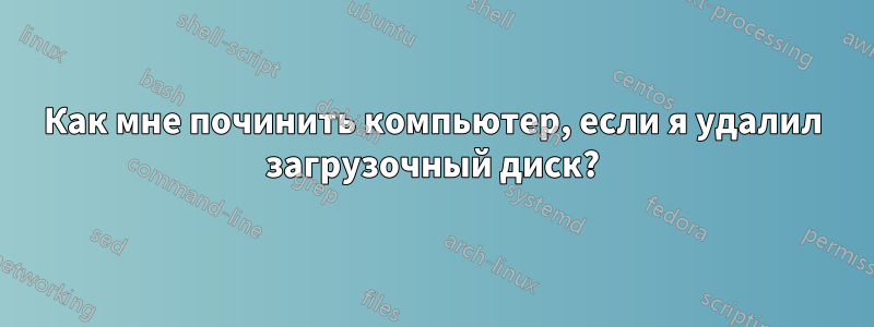 Как мне починить компьютер, если я удалил загрузочный диск?