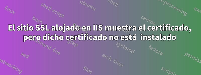 El sitio SSL alojado en IIS muestra el certificado, pero dicho certificado no está instalado