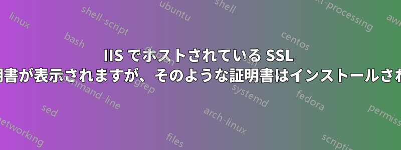 IIS でホストされている SSL サイトには証明書が表示されますが、そのような証明書はインストールされていません。