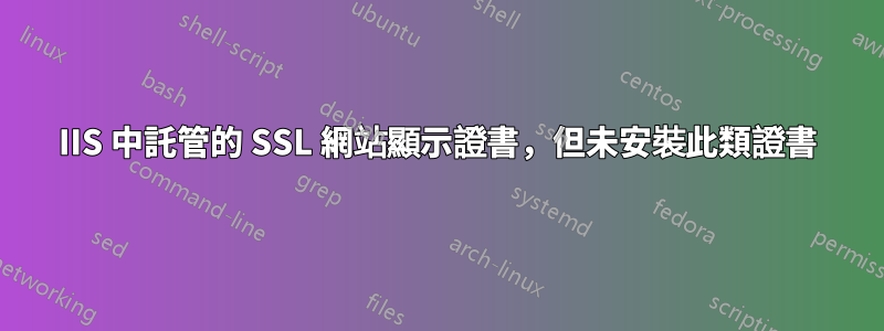 IIS 中託管的 SSL 網站顯示證書，但未安裝此類證書