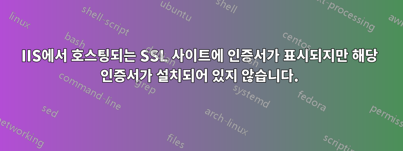 IIS에서 호스팅되는 SSL 사이트에 인증서가 표시되지만 해당 인증서가 설치되어 있지 않습니다.