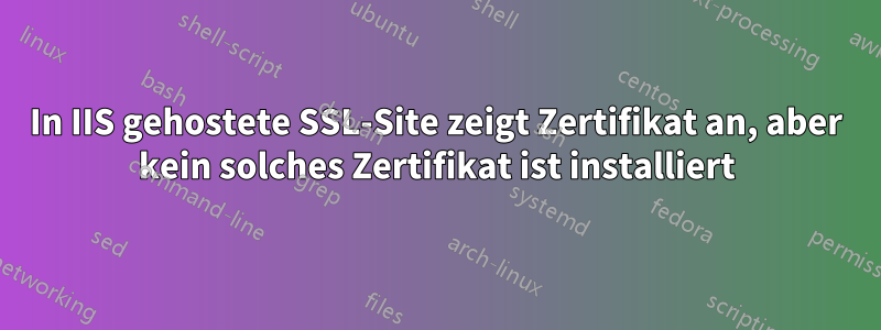 In IIS gehostete SSL-Site zeigt Zertifikat an, aber kein solches Zertifikat ist installiert