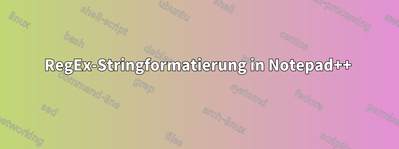 RegEx-Stringformatierung in Notepad++