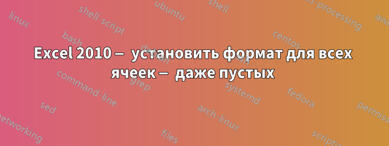 Excel 2010 — установить формат для всех ячеек — даже пустых